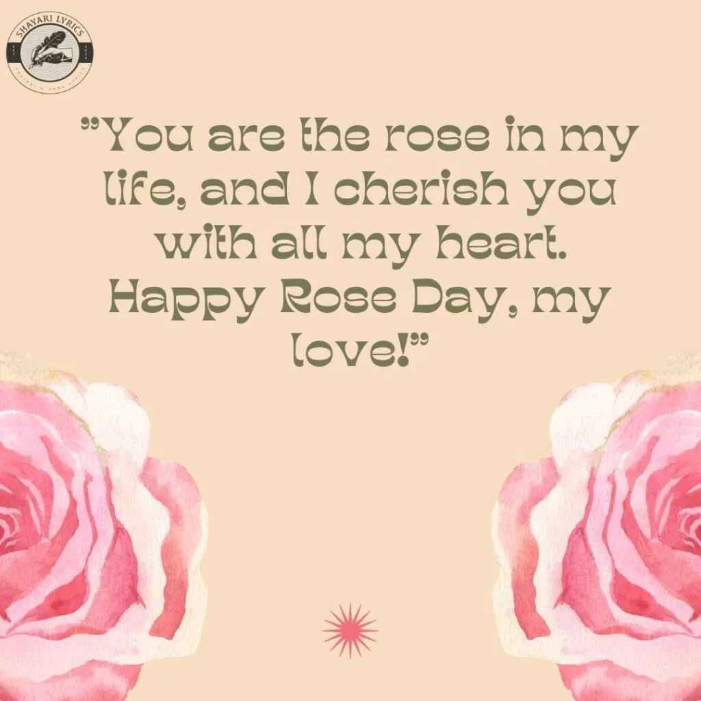 "You are the rose in my life, and I cherish you with all my heart. Happy Rose Day, my love!"
