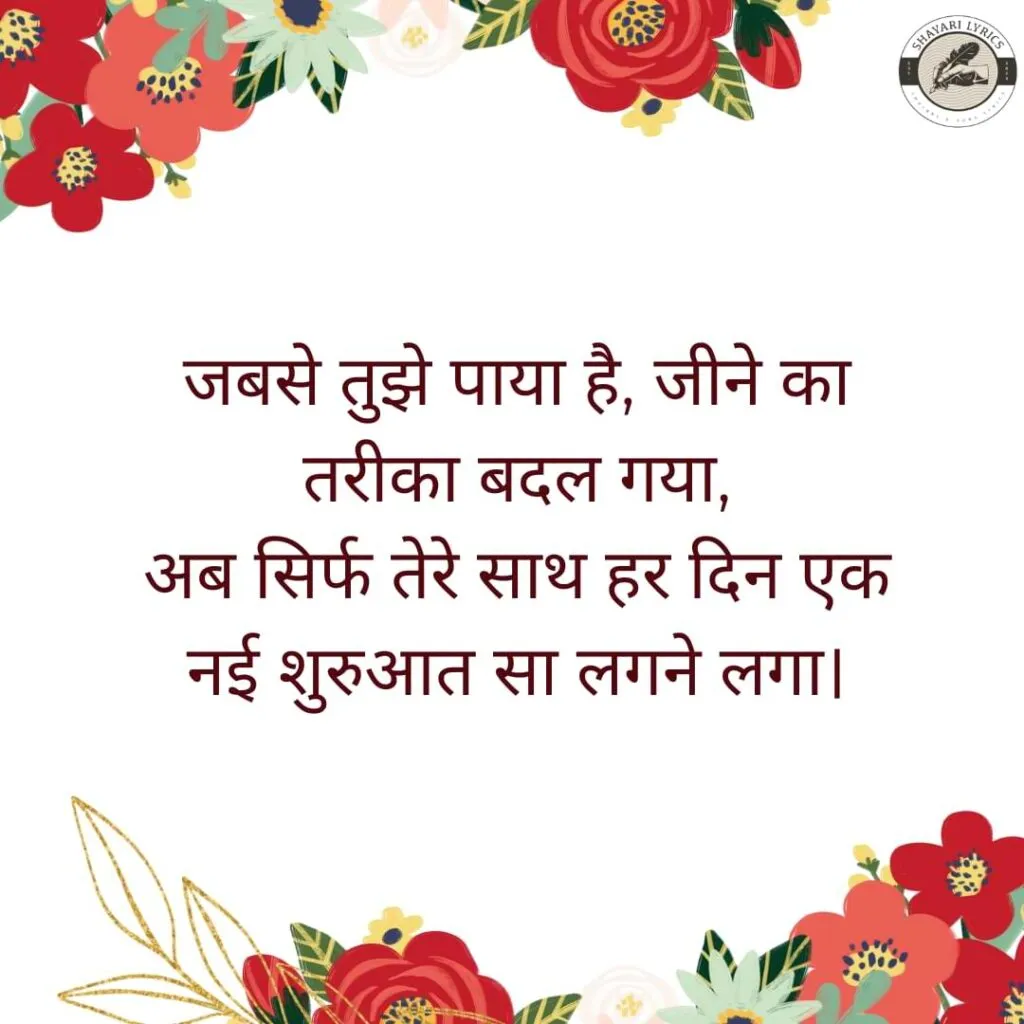 जबसे तुझे पाया है, जीने का तरीका बदल गया, अब सिर्फ तेरे साथ हर दिन एक नई शुरुआत सा लगने लगा।