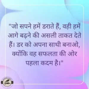 "जो सपने हमें डराते हैं, वही हमें आगे बढ़ने की असली ताकत देते हैं। डर को अपना साथी बनाओ, क्योंकि वह सफलता की ओर पहला कदम है।"