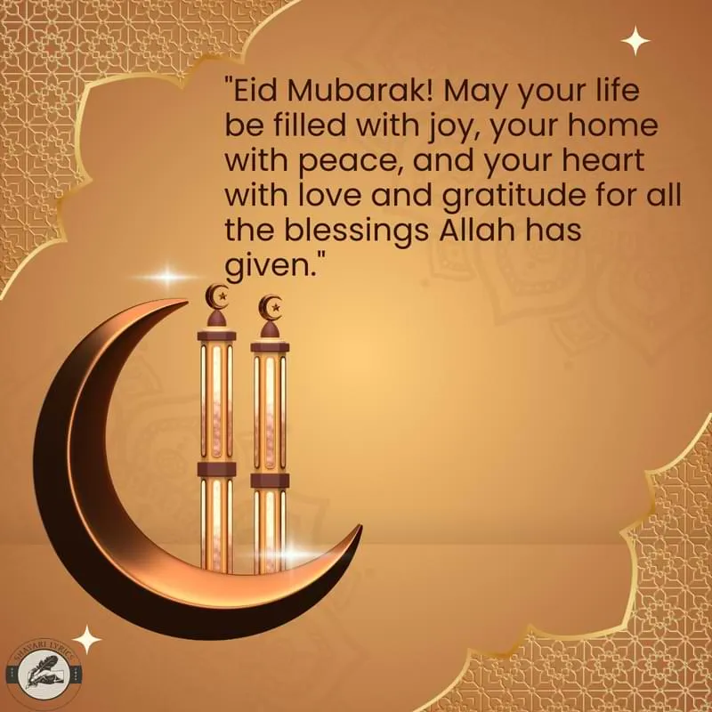 "Eid Mubarak! May your life be filled with joy, your home with peace, and your heart with love and gratitude for all the blessings Allah has given."
