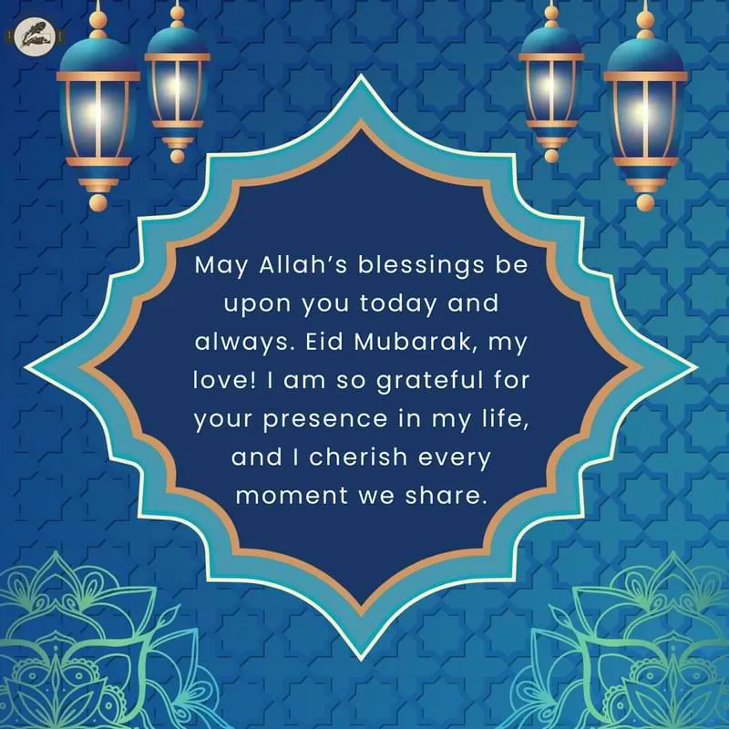 May Allah’s blessings be upon you today and always. Eid Mubarak, my love! I am so grateful for your presence in my life, and I cherish every moment we share.