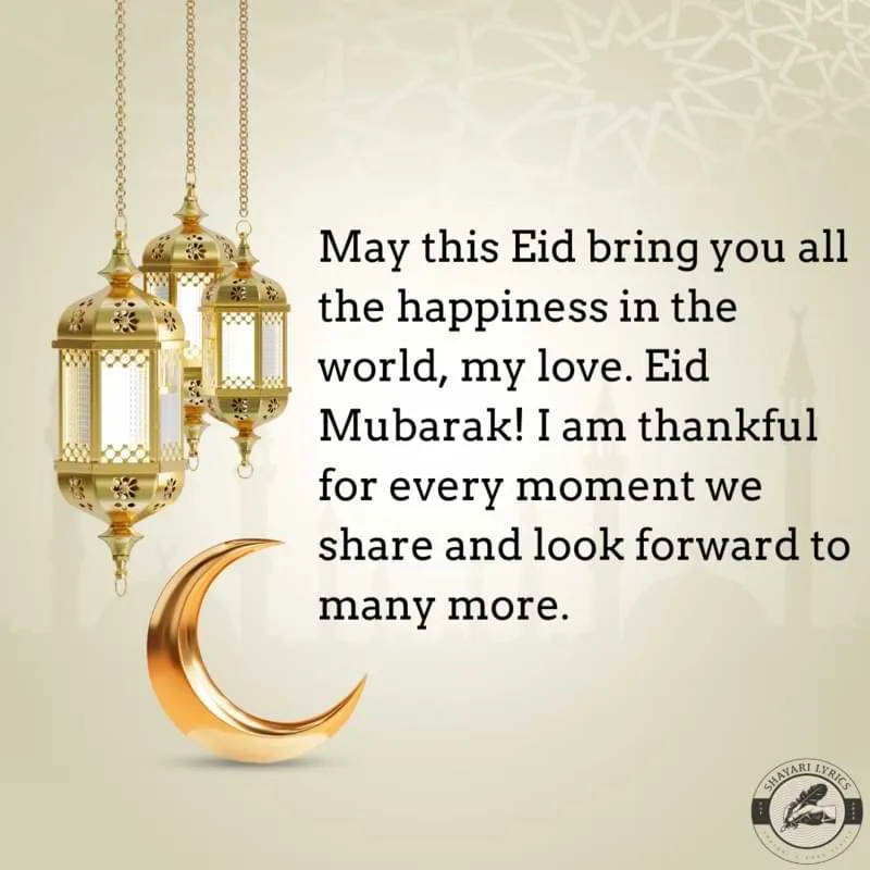 May this Eid bring you all the happiness in the world, my love. Eid Mubarak! I am thankful for every moment we share and look forward to many more.