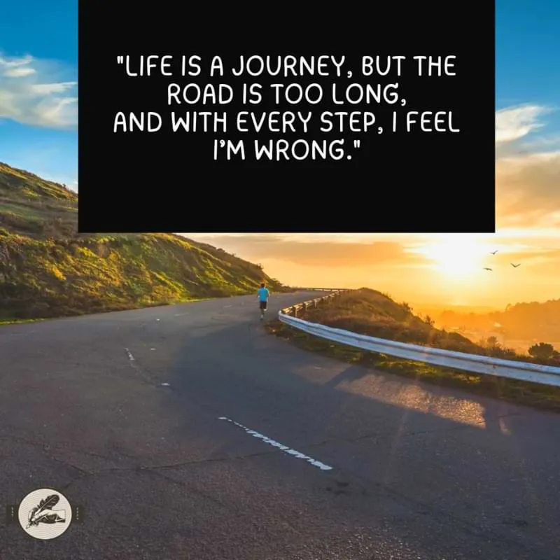 "Life is a journey, but the road is too long,And with every step, I feel I’m wrong."