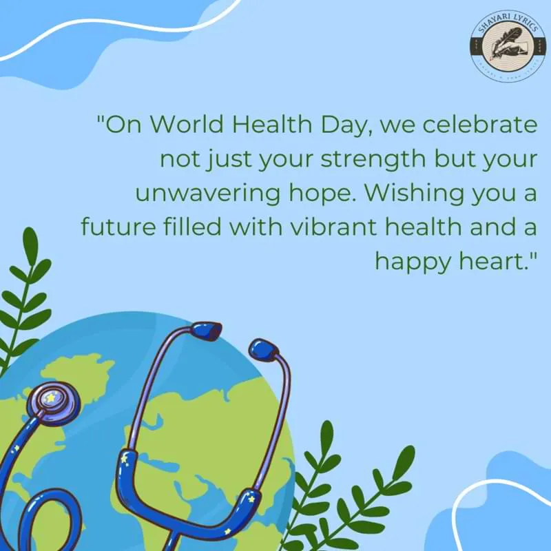 "On World Health Day, we celebrate not just your strength but your unwavering hope. Wishing you a future filled with vibrant health and a happy heart."