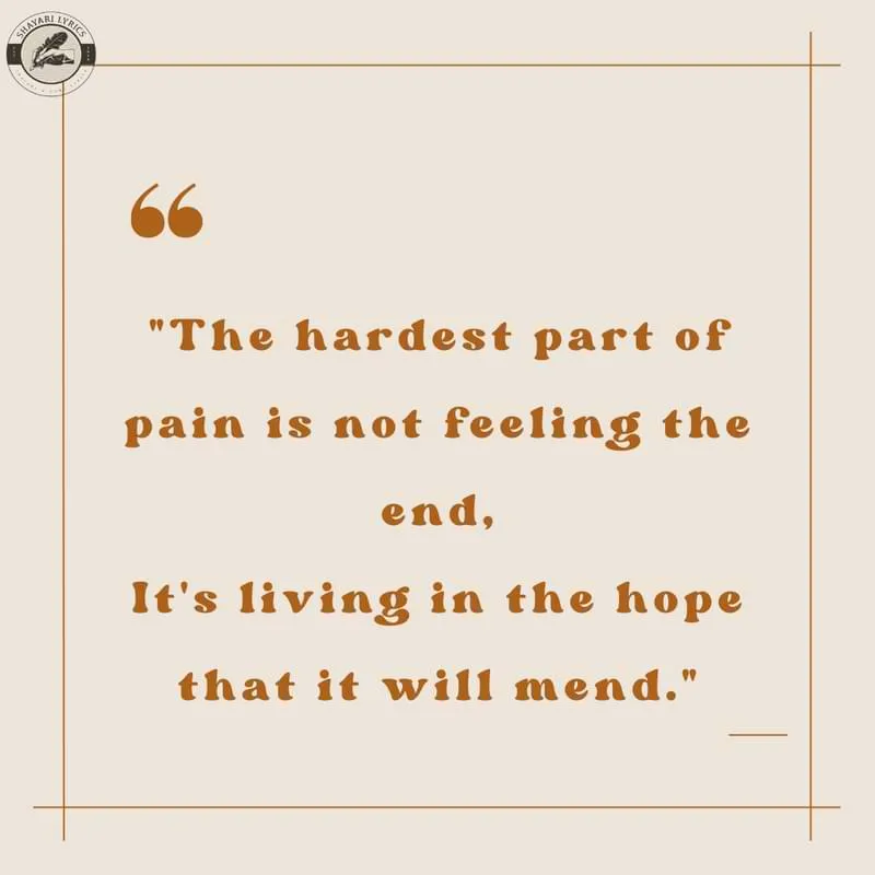 "The hardest part of pain is not feeling the end,It's living in the hope that it will mend."