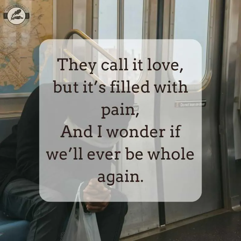 They call it love, but it’s filled with pain, And I wonder if we’ll ever be whole again.