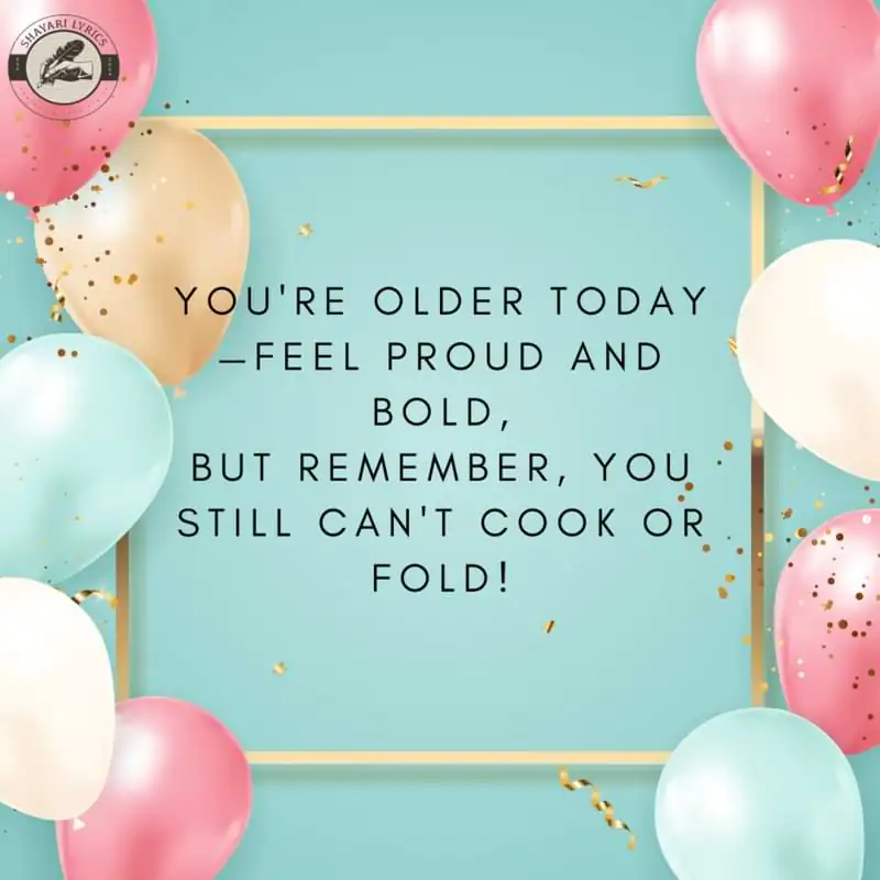 You're older today—feel proud and bold,But remember, you still can't cook or fold!