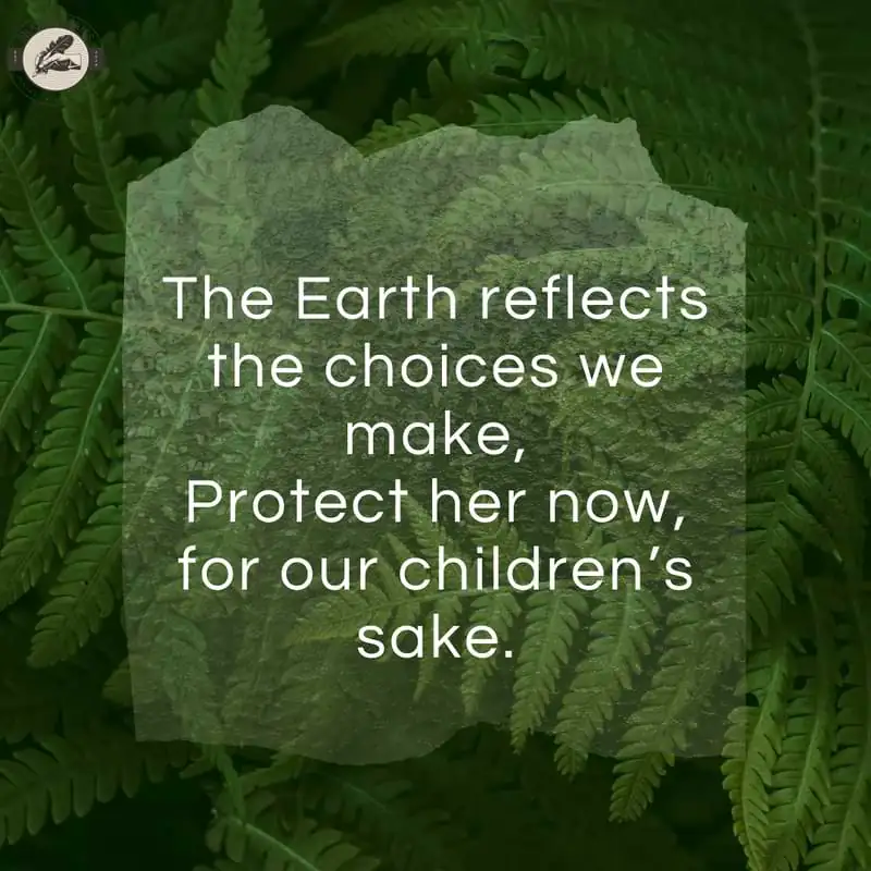 The Earth reflects the choices we make, Protect her now, for our children’s sake.
