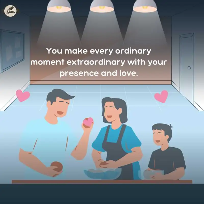 You make every ordinary moment extraordinary with your presence and love.