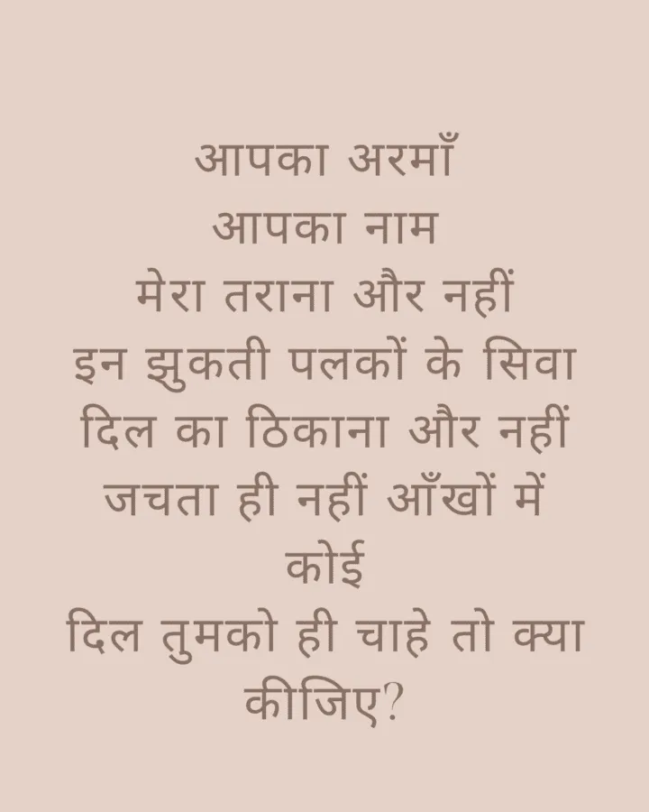 आपका अरमाँ आपका नाम मेरा तराना और नहीं इन झुकती पलकों के सिवा दिल का ठिकाना और नहीं जचता ही नहीं आँखों में कोई दिल तुमको ही चाहे तो क्या कीजिए?